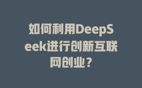 如何利用DeepSeek进行创新互联网创业？ - deepseek培训教程-deepseek培训教程