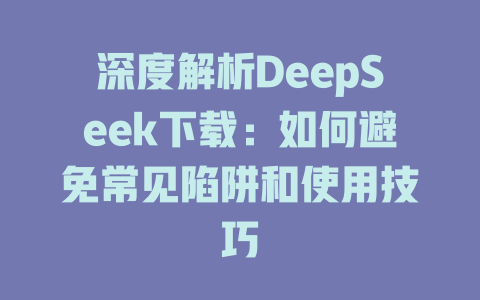 深度解析DeepSeek下载：如何避免常见陷阱和使用技巧 - deepseek培训教程-deepseek培训教程