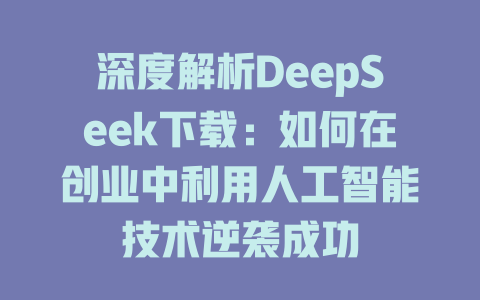 深度解析DeepSeek下载：如何在创业中利用人工智能技术逆袭成功 - deepseek培训教程-deepseek培训教程