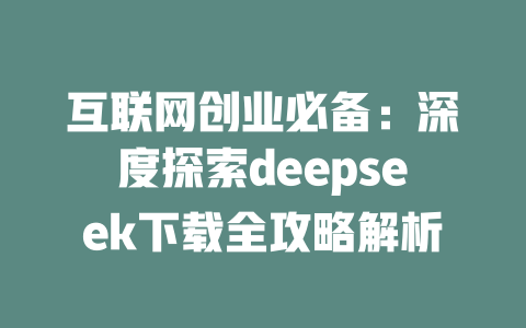 互联网创业必备：深度探索deepseek下载全攻略解析 - deepseek培训教程-deepseek培训教程