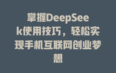 掌握DeepSeek使用技巧，轻松实现手机互联网创业梦想 - deepseek培训教程-deepseek培训教程