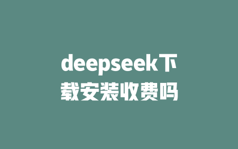 deepseek下载安装收费吗 - deepseek培训教程-deepseek培训教程