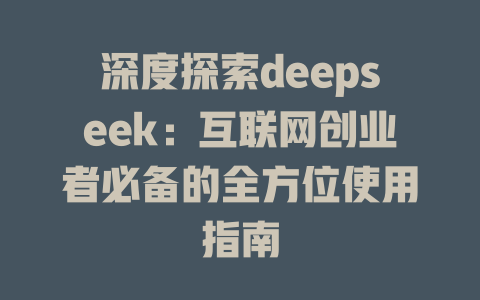 深度探索deepseek：互联网创业者必备的全方位使用指南 - deepseek培训教程-deepseek培训教程