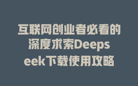 互联网创业者必看的深度求索Deepseek下载使用攻略 - deepseek培训教程-deepseek培训教程