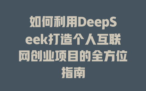 如何利用DeepSeek打造个人互联网创业项目的全方位指南 - deepseek培训教程-deepseek培训教程