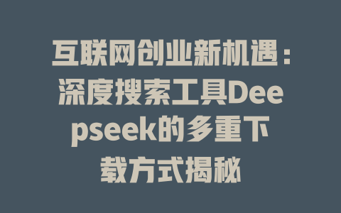 互联网创业新机遇：深度搜索工具Deepseek的多重下载方式揭秘 - deepseek培训教程-deepseek培训教程