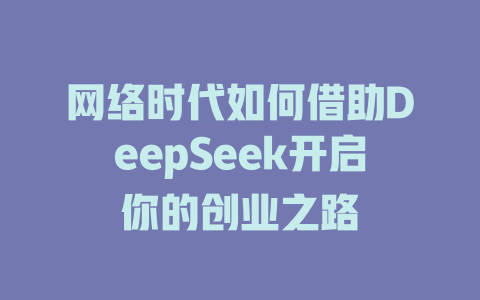 网络时代如何借助DeepSeek开启你的创业之路 - deepseek培训教程-deepseek培训教程