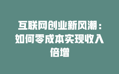 互联网创业新风潮：如何零成本实现收入倍增 - deepseek培训教程-deepseek培训教程