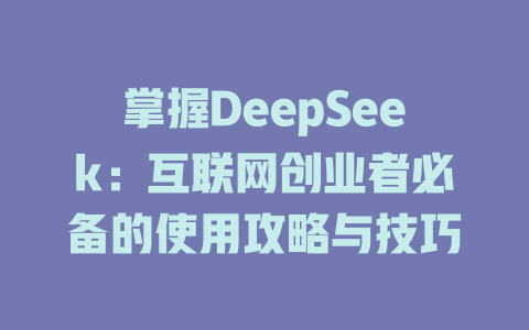 掌握DeepSeek：互联网创业者必备的使用攻略与技巧 - deepseek培训教程-deepseek培训教程