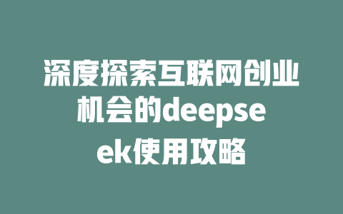 深度探索互联网创业机会的deepseek使用攻略 - deepseek培训教程-deepseek培训教程