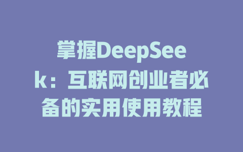 掌握DeepSeek：互联网创业者必备的实用使用教程 - deepseek培训教程-deepseek培训教程