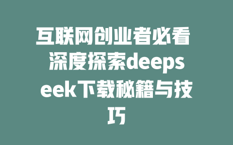 互联网创业者必看 深度探索deepseek下载秘籍与技巧 - deepseek培训教程-deepseek培训教程