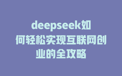 deepseek如何轻松实现互联网创业的全攻略 - deepseek培训教程-deepseek培训教程