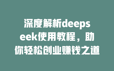 深度解析deepseek使用教程，助你轻松创业赚钱之道 - deepseek培训教程-deepseek培训教程