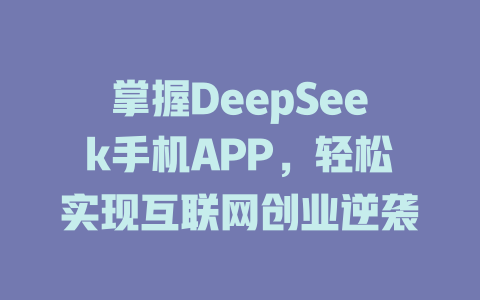 掌握DeepSeek手机APP，轻松实现互联网创业逆袭 - deepseek培训教程-deepseek培训教程