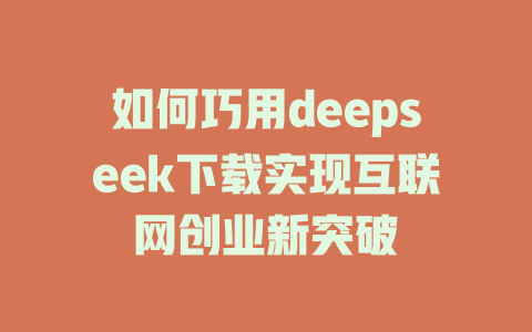 如何巧用deepseek下载实现互联网创业新突破 - deepseek培训教程-deepseek培训教程