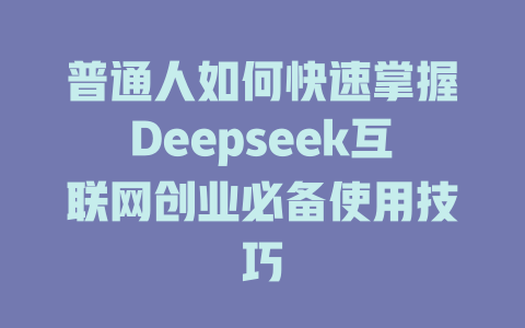 普通人如何快速掌握Deepseek互联网创业必备使用技巧 - deepseek培训教程-deepseek培训教程