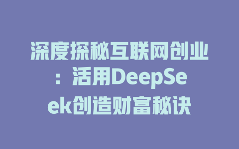 深度探秘互联网创业：活用DeepSeek创造财富秘诀 - deepseek培训教程-deepseek培训教程