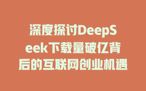 深度探讨DeepSeek下载量破亿背后的互联网创业机遇 - deepseek培训教程-deepseek培训教程