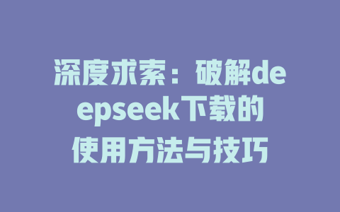 深度求索：破解deepseek下载的使用方法与技巧 - deepseek培训教程-deepseek培训教程