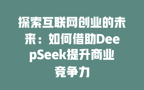 探索互联网创业的未来：如何借助DeepSeek提升商业竞争力 - deepseek培训教程-deepseek培训教程