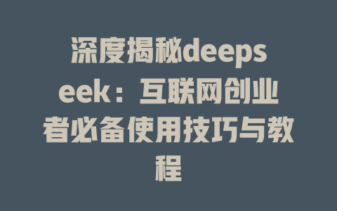 深度揭秘deepseek：互联网创业者必备使用技巧与教程 - deepseek培训教程-deepseek培训教程