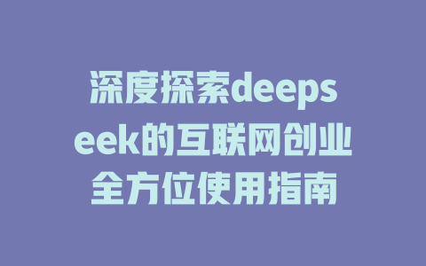 深度探索deepseek的互联网创业全方位使用指南 - deepseek培训教程-deepseek培训教程