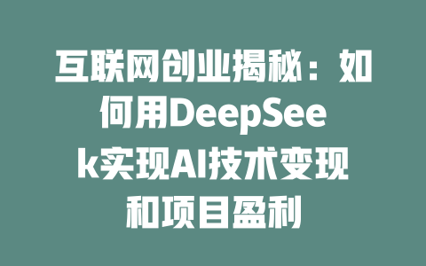 互联网创业揭秘：如何用DeepSeek实现AI技术变现和项目盈利 - deepseek培训教程-deepseek培训教程