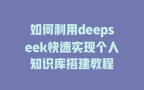 如何利用deepseek快速实现个人知识库搭建教程 - deepseek培训教程-deepseek培训教程