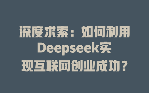 深度求索：如何利用Deepseek实现互联网创业成功？ - deepseek培训教程-deepseek培训教程