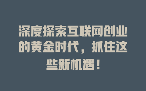 深度探索互联网创业的黄金时代，抓住这些新机遇！ - deepseek培训教程-deepseek培训教程