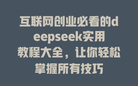 互联网创业必看的deepseek实用教程大全，让你轻松掌握所有技巧 - deepseek培训教程-deepseek培训教程