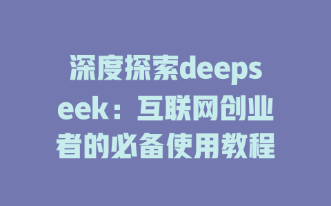 深度探索deepseek：互联网创业者的必备使用教程 - deepseek培训教程-deepseek培训教程