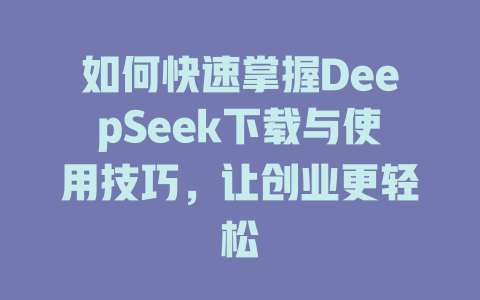 如何快速掌握DeepSeek下载与使用技巧，让创业更轻松 - deepseek培训教程-deepseek培训教程