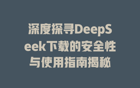 深度探寻DeepSeek下载的安全性与使用指南揭秘 - deepseek培训教程-deepseek培训教程