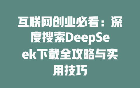 互联网创业必看：深度搜索DeepSeek下载全攻略与实用技巧 - deepseek培训教程-deepseek培训教程