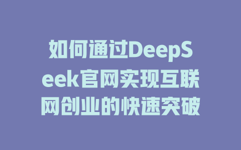 如何通过DeepSeek官网实现互联网创业的快速突破 - deepseek培训教程-deepseek培训教程