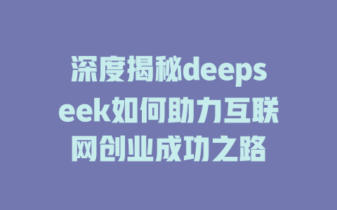 深度揭秘deepseek如何助力互联网创业成功之路 - deepseek培训教程-deepseek培训教程