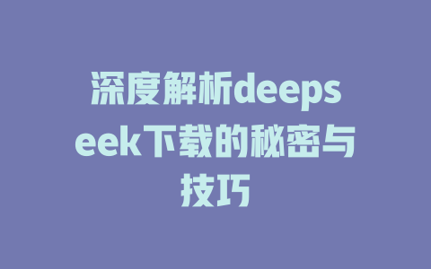 深度解析deepseek下载的秘密与技巧 - deepseek培训教程-deepseek培训教程