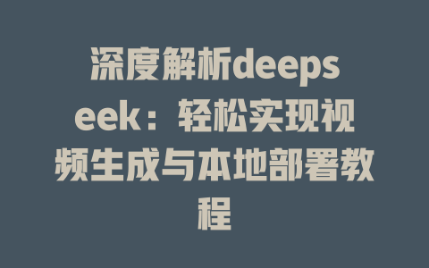 深度解析deepseek：轻松实现视频生成与本地部署教程 - deepseek培训教程-deepseek培训教程