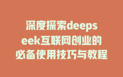 深度探索deepseek互联网创业的必备使用技巧与教程 - deepseek培训教程-deepseek培训教程