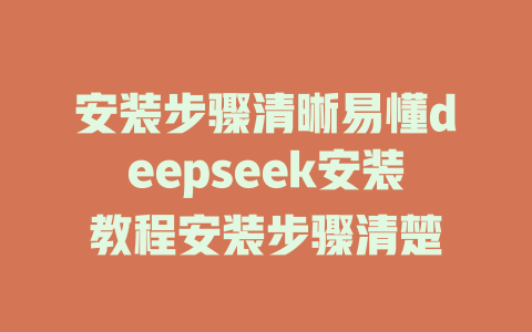 安装步骤清晰易懂deepseek安装教程安装步骤清楚 - deepseek培训教程-deepseek培训教程