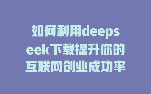 如何利用deepseek下载提升你的互联网创业成功率 - deepseek培训教程-deepseek培训教程