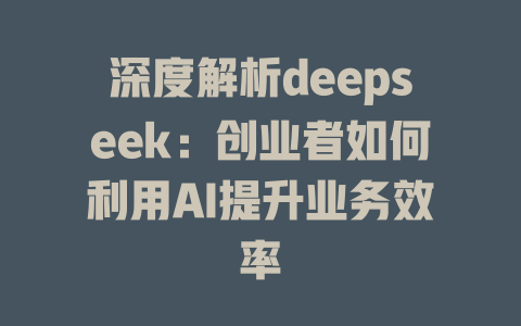 深度解析deepseek：创业者如何利用AI提升业务效率 - deepseek培训教程-deepseek培训教程