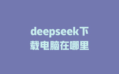 deepseek下载电脑在哪里 - deepseek培训教程-deepseek培训教程