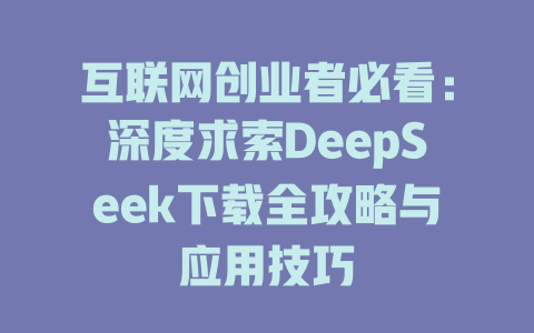 互联网创业者必看：深度求索DeepSeek下载全攻略与应用技巧 - deepseek培训教程-deepseek培训教程