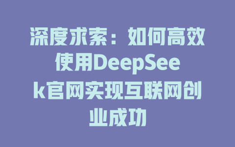 深度求索：如何高效使用DeepSeek官网实现互联网创业成功 - deepseek培训教程-deepseek培训教程