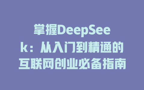 掌握DeepSeek：从入门到精通的互联网创业必备指南 - deepseek培训教程-deepseek培训教程