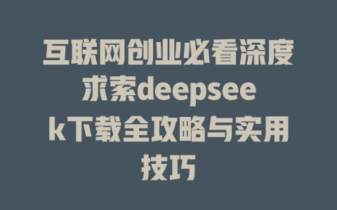 互联网创业必看深度求索deepseek下载全攻略与实用技巧 - deepseek培训教程-deepseek培训教程