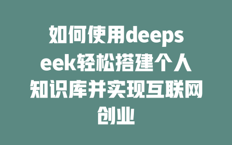 如何使用deepseek轻松搭建个人知识库并实现互联网创业 - deepseek培训教程-deepseek培训教程